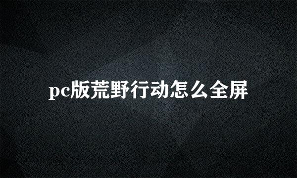 pc版荒野行动怎么全屏