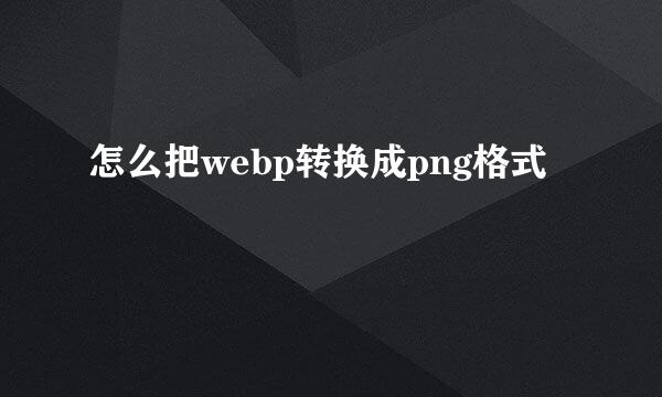 怎么把webp转换成png格式