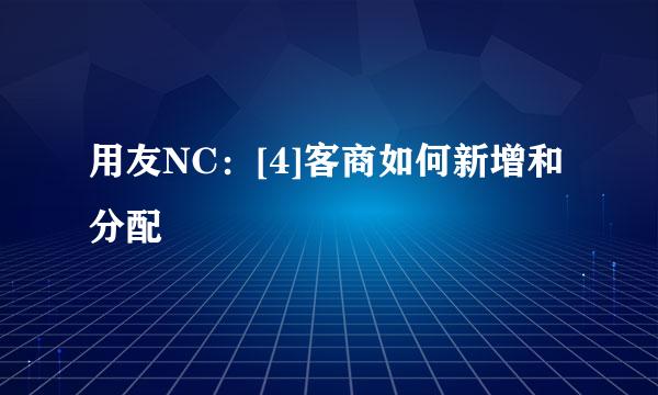 用友NC：[4]客商如何新增和分配