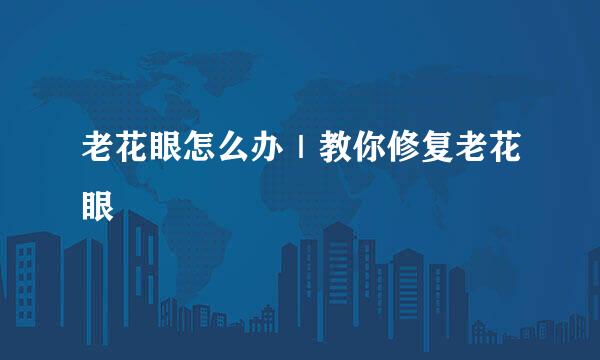 老花眼怎么办｜教你修复老花眼