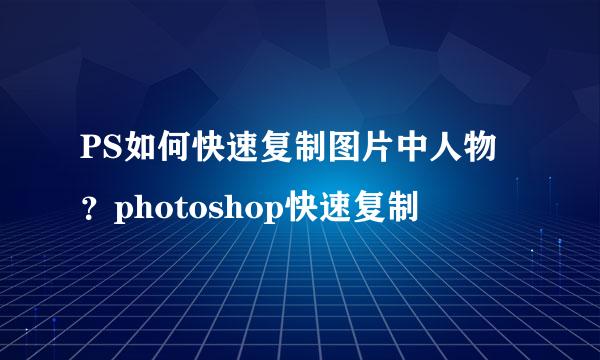 PS如何快速复制图片中人物？photoshop快速复制