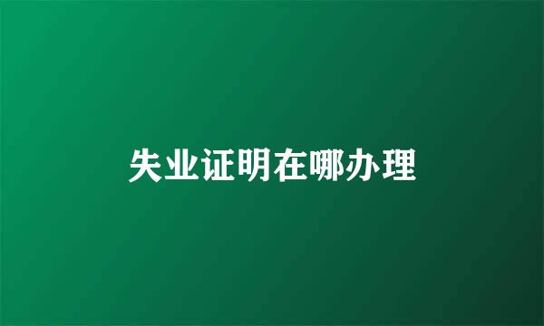 失业证明在哪办理