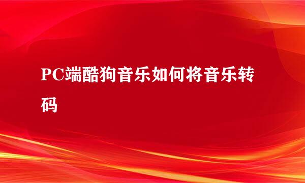 PC端酷狗音乐如何将音乐转码