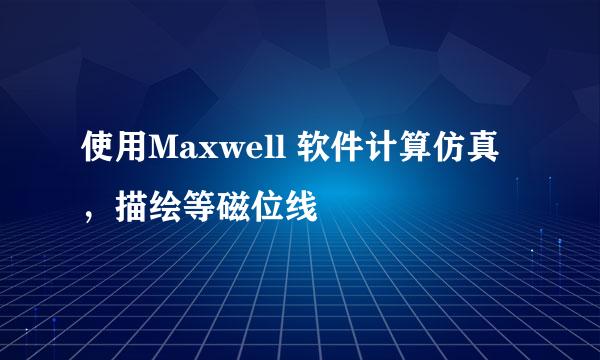 使用Maxwell 软件计算仿真，描绘等磁位线