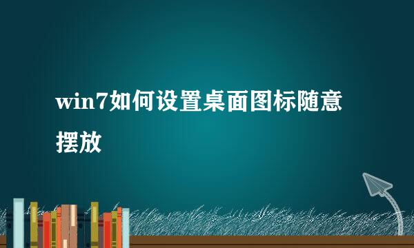 win7如何设置桌面图标随意摆放