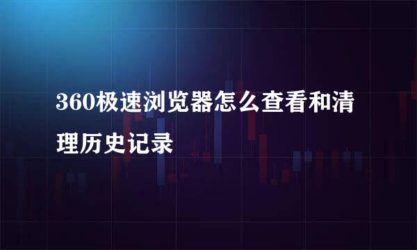 360极速浏览器怎么查看和清理历史记录