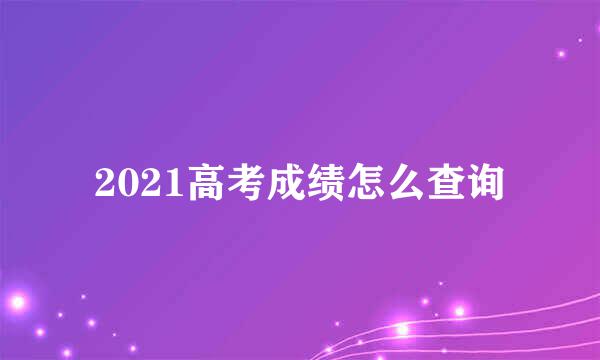 2021高考成绩怎么查询