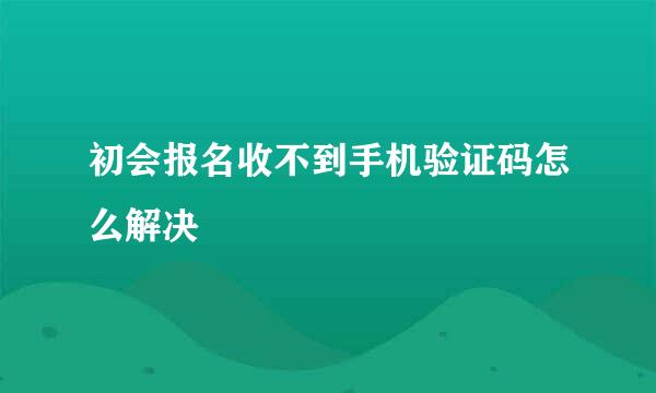 初会报名收不到手机验证码怎么解决