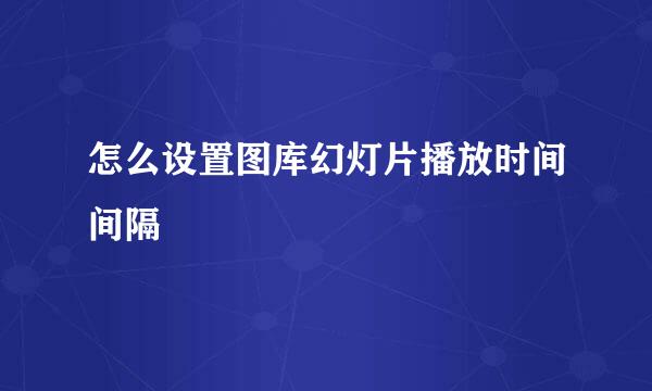 怎么设置图库幻灯片播放时间间隔