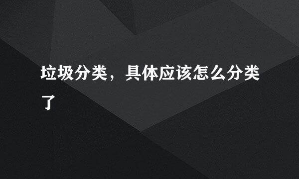 垃圾分类，具体应该怎么分类了