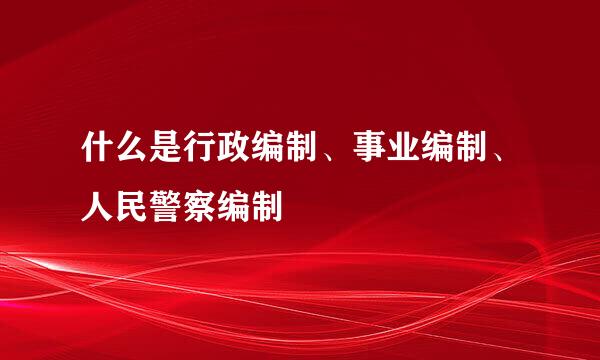 什么是行政编制、事业编制、人民警察编制
