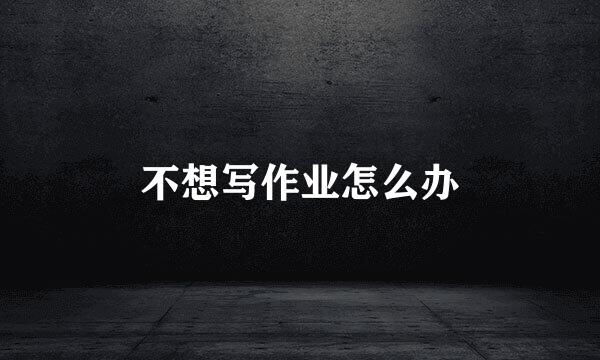 不想写作业怎么办