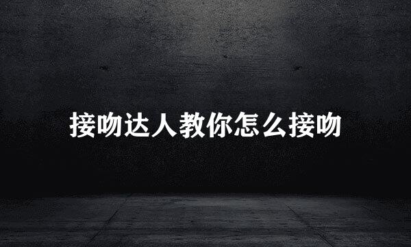 接吻达人教你怎么接吻