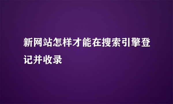 新网站怎样才能在搜索引擎登记并收录