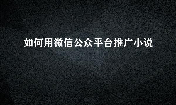 如何用微信公众平台推广小说
