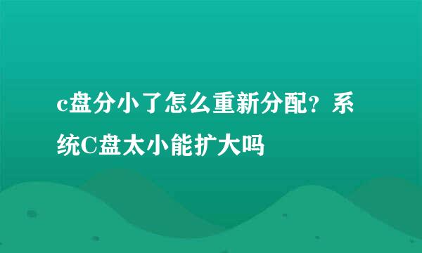 c盘分小了怎么重新分配？系统C盘太小能扩大吗