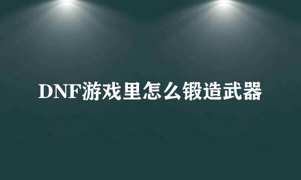 DNF游戏里怎么锻造武器