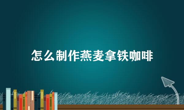 怎么制作燕麦拿铁咖啡