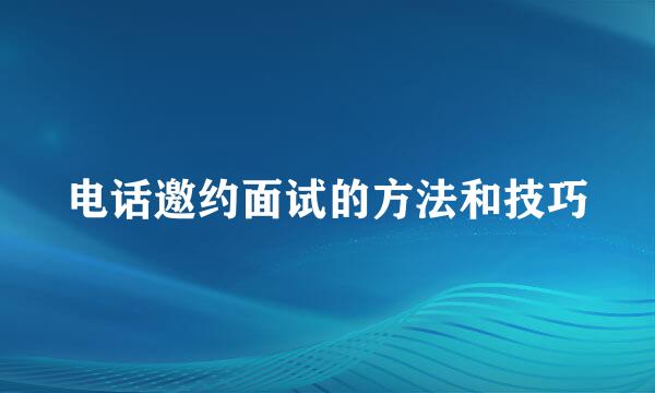 电话邀约面试的方法和技巧