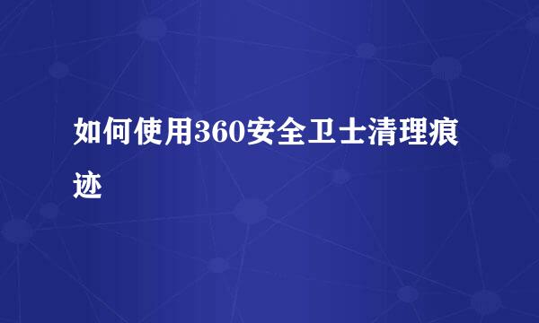 如何使用360安全卫士清理痕迹