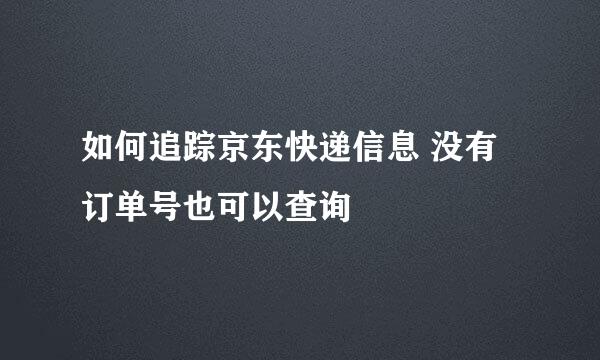 如何追踪京东快递信息 没有订单号也可以查询