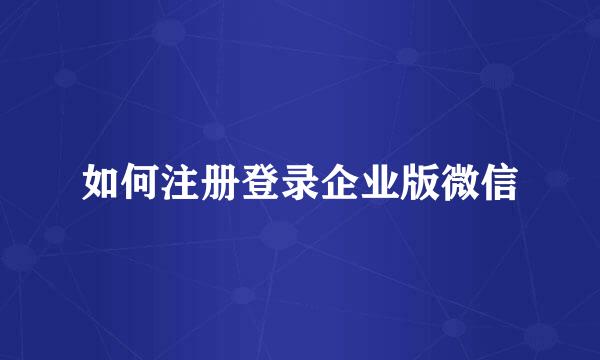 如何注册登录企业版微信