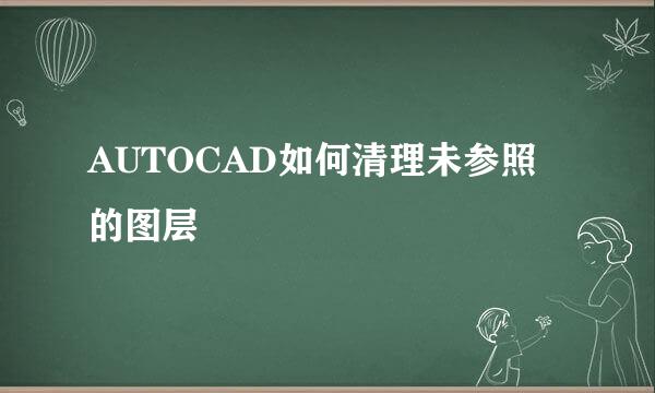 AUTOCAD如何清理未参照的图层