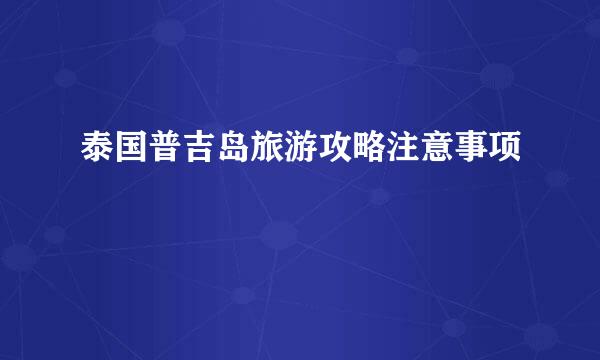 泰国普吉岛旅游攻略注意事项