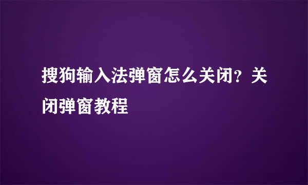 搜狗输入法弹窗怎么关闭？关闭弹窗教程
