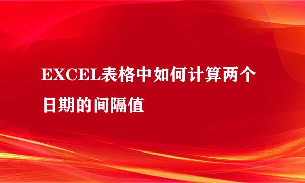 EXCEL表格中如何计算两个日期的间隔值