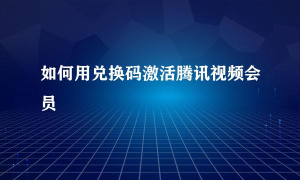 如何用兑换码激活腾讯视频会员