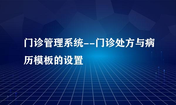 门诊管理系统--门诊处方与病历模板的设置
