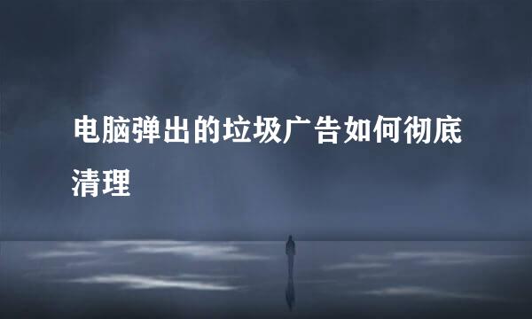 电脑弹出的垃圾广告如何彻底清理