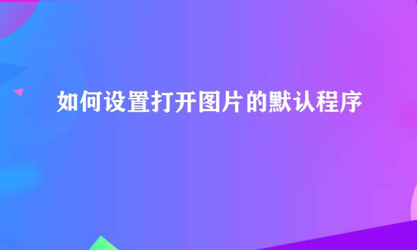 如何设置打开图片的默认程序