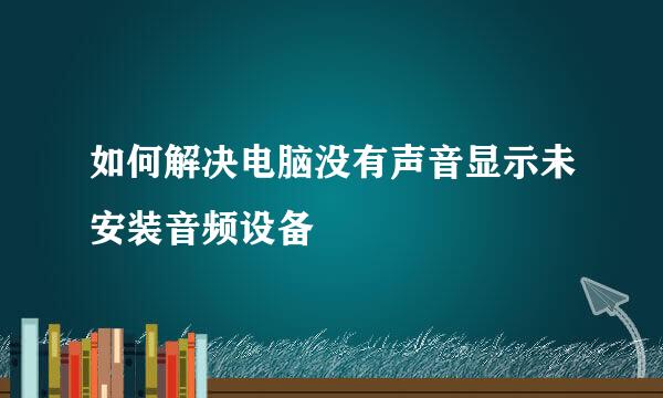 如何解决电脑没有声音显示未安装音频设备