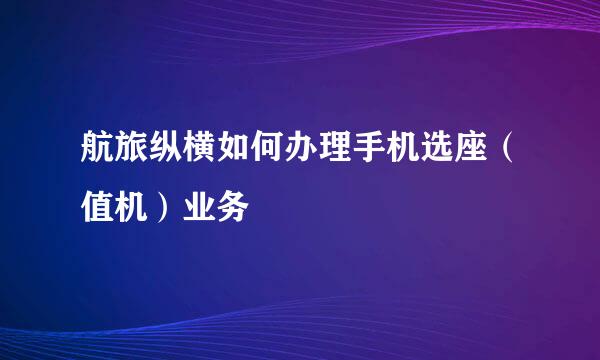 航旅纵横如何办理手机选座（值机）业务