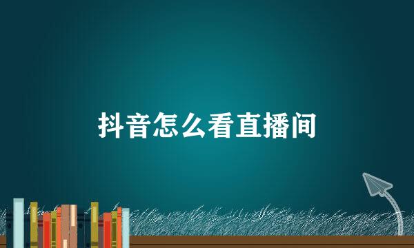 抖音怎么看直播间