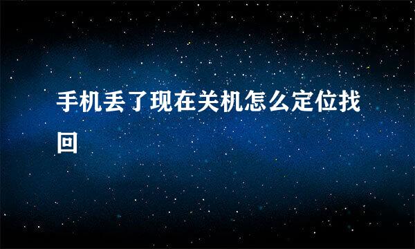 手机丢了现在关机怎么定位找回