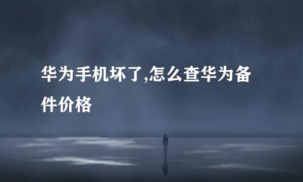 华为手机坏了,怎么查华为备件价格