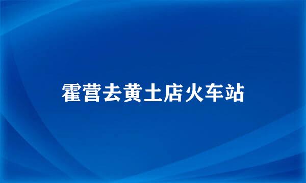 霍营去黄土店火车站