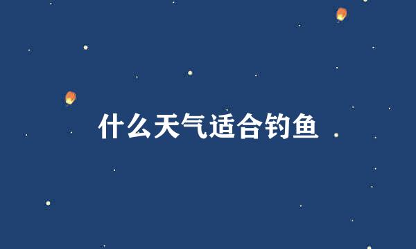 什么天气适合钓鱼
