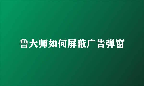 鲁大师如何屏蔽广告弹窗