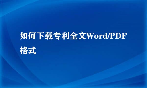 如何下载专利全文Word/PDF格式
