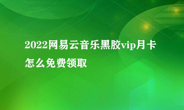 2022网易云音乐黑胶vip月卡怎么免费领取