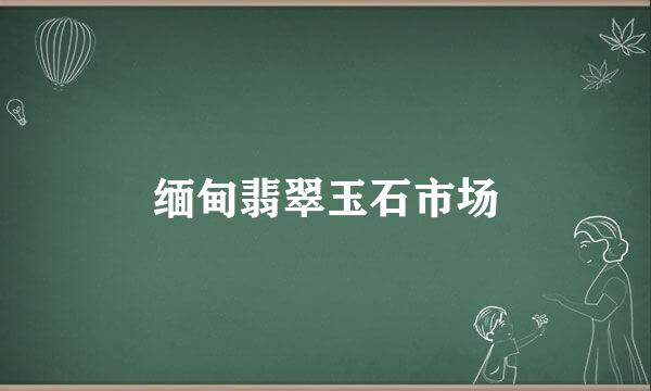 缅甸翡翠玉石市场