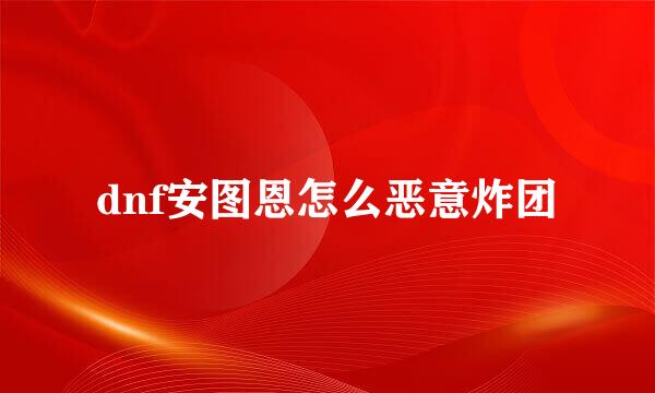 dnf安图恩怎么恶意炸团