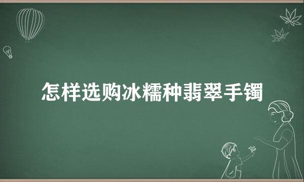 怎样选购冰糯种翡翠手镯