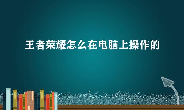 王者荣耀怎么在电脑上操作的