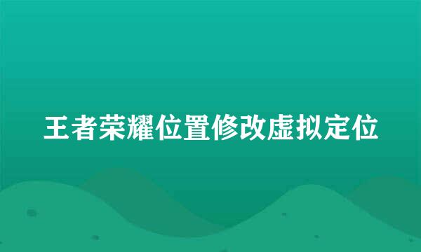王者荣耀位置修改虚拟定位