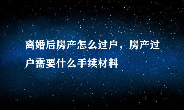 离婚后房产怎么过户，房产过户需要什么手续材料